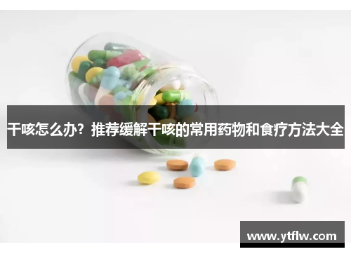 干咳怎么办？推荐缓解干咳的常用药物和食疗方法大全