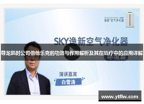 尊龙凯时公司倍他乐克的功效与作用解析及其在治疗中的应用详解