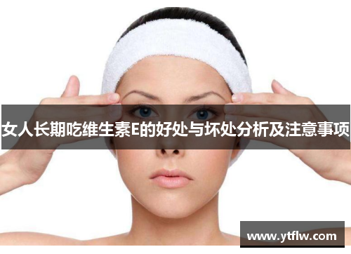 女人长期吃维生素E的好处与坏处分析及注意事项